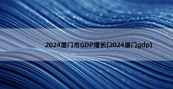 2024厦门市GDP增长(2024厦门gdp)插图1
