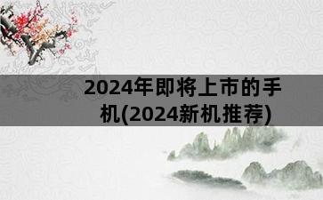 2024年即将上市的手机(2024新机推荐)插图1