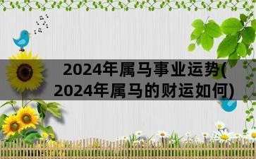 2024年属马事业运势(2024年属马的财运如何)插图1