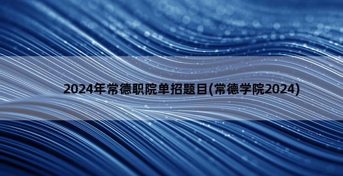 2024年常德职院单招题目(常德学院2024)插图1