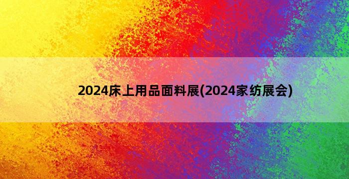 2024床上用品面料展(2024家纺展会)插图1