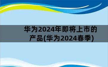 华为2024年即将上市的产品(华为2024春季)插图1