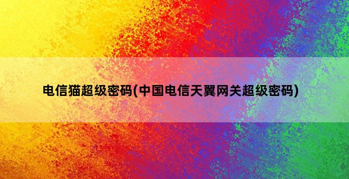 电信猫超级密码(中国电信天翼网关超级密码)插图1