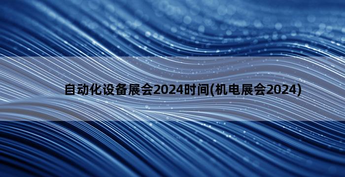 自动化设备展会2024时间(机电展会2024)插图1